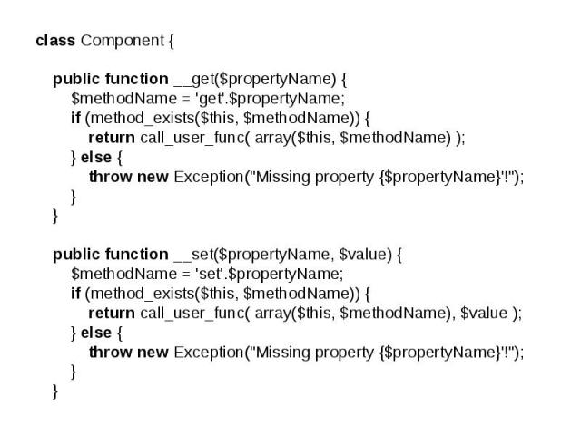 class Component { public function __get($propertyName) { $methodName = 'get'.$propertyName; if (method_exists($this, $methodName)) { return call_user_func( array($this, $methodName) ); } else { throw new Exception(