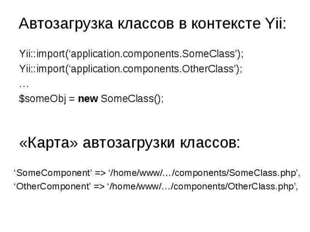 Автозагрузка классов в контексте Yii: Yii::import(‘application.components.SomeClass');Yii::import(‘application.components.OtherClass');…$someObj = new SomeClass(); «Карта» автозагрузки классов: ‘SomeComponent’ => ‘/home/www/…/components/SomeClass.ph…