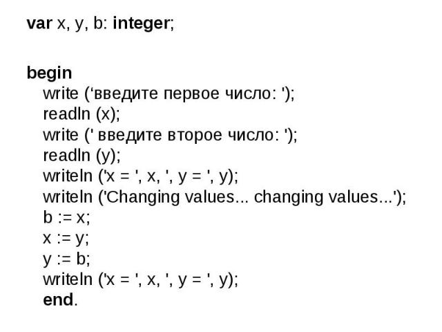 var x, y, b: integer; begin write (‘введите первое число: '); readln (x); write (' введите второе число: '); readln (y); writeln ('x = ', x, ', y = ', y); writeln ('Changing values... changing values...'); b := x; x := y; y := b; writeln ('x = ', x,…