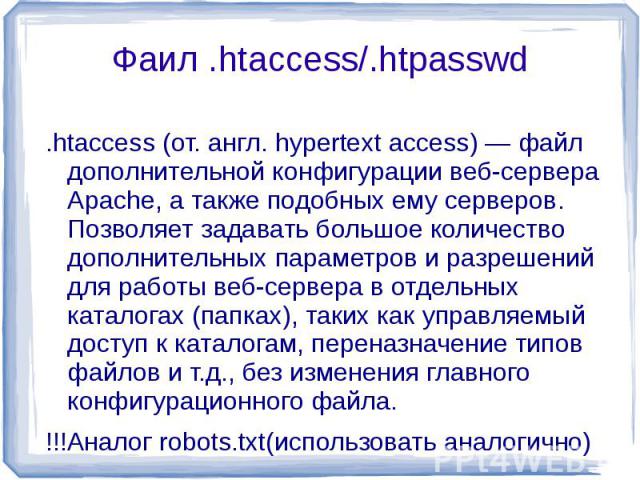 Фаил .htaccess/.htpasswd .htaccess (от. англ. hypertext access) — файл дополнительной конфигурации веб-сервера Apache, а также подобных ему серверов. Позволяет задавать большое количество дополнительных параметров и разрешений для работы веб-сервера…