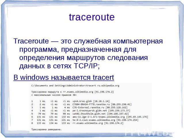 Traceroute — это служебная компьютерная программа, предназначенная для определения маршрутов следования данных в сетях TCP/IP;В windows называется tracert