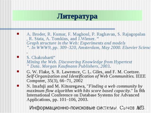 A. Broder, R. Kumar, F. Maghoul, P. Raghavan, S. Rajagopalan, R. Stata, A. Tomkins, and J.Wiener. “Graph structure in the Web: Experiments and models”. In WWW9, pp. 309–320, Amsterdam, May 2000. Elsevier Science. S. Chakrabarti“Mining the Web. Disco…