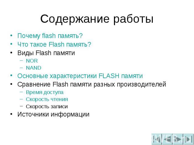 Содержание работы Почему flash память?Что такое Flash память?Виды Flash памятиNORNANDОсновные характеристики FLASH памятиСравнение Flash памяти разных производителейВремя доступаСкорость чтенияСкорость записиИсточники информации