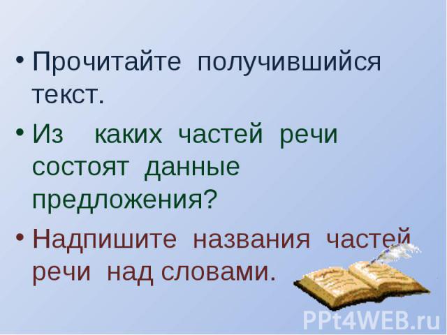 Прочитайте получившийся текст.Из каких частей речи состоят данные предложения?Надпишите названия частей речи над словами.