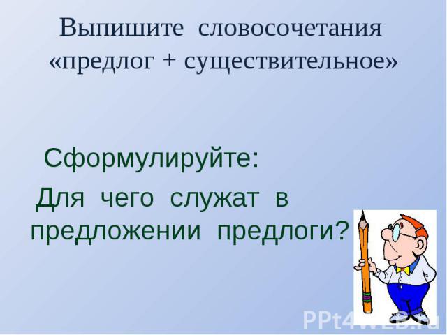 Выпишите словосочетания «предлог + существительное» Сформулируйте: Для чего служат в предложении предлоги?