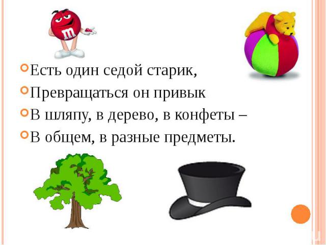Есть один седой старик,Превращаться он привыкВ шляпу, в дерево, в конфеты –В общем, в разные предметы.
