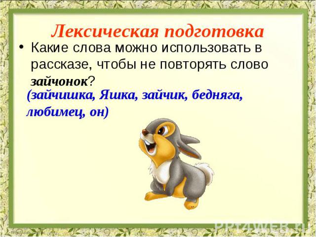 Какие слова можно использовать в рассказе, чтобы не повторять слово зайчонок? (зайчишка, Яшка, зайчик, бедняга, любимец, он)