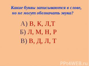 Какие буквы записываются в слове, но не могут обозначать звука? А) В, К, Л,Т Б)