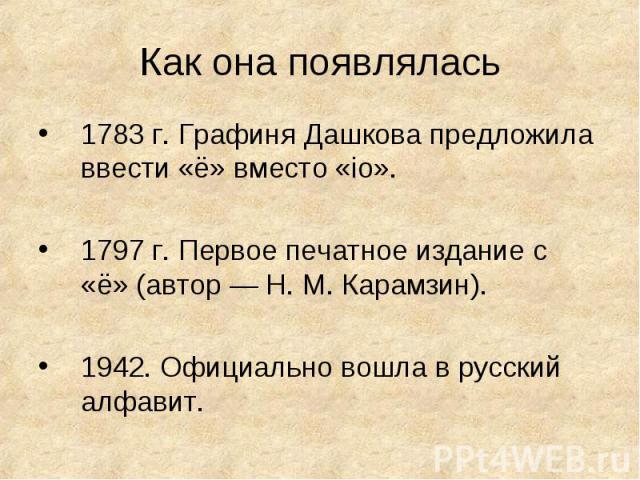 Как она появлялась 1783 г. Графиня Дашкова предложила ввести «ё» вместо «iо».1797 г. Первое печатное издание с «ё» (автор — Н. М. Карамзин).1942. Официально вошла в русский алфавит.