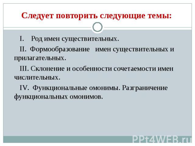 Следует повторить следующие темы: I. Род имен существительных.II. Формообразование имен существительных и прилагательных.III. Склонение и особенности сочетаемости имен числительных.IV. Функциональные омонимы. Разграничение функциональных омонимов.