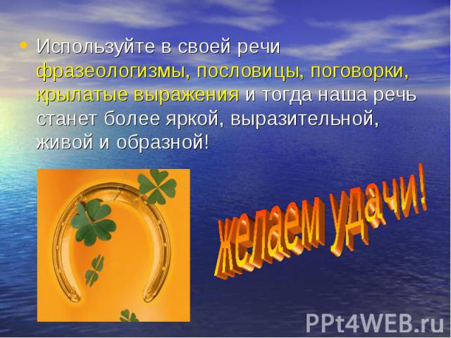 Используйте в своей речи фразеологизмы, пословицы, поговорки, крылатые выражения и тогда наша речь станет более яркой, выразительной, живой и образной! желаем удачи!