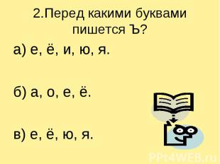 2.Перед какими буквами пишется Ъ? а) е, ё, и, ю, я.б) а, о, е, ё.в) е, ё, ю, я.