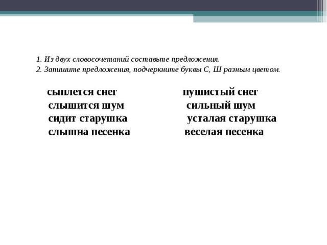 1. Из двух словосочетаний составьте предложения. 2. Запишите предложения, подчеркните буквы С, Ш разным цветом. сыплется снег пушистый снег слышится шум сильный шум сидит старушка усталая старушка слышна песенка веселая песенка