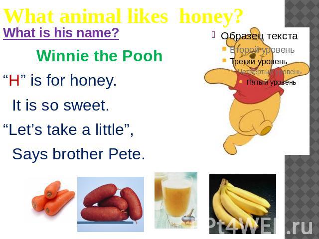 What animal likes honey?What is his name? Winnie the Pooh“H” is for honey. It is so sweet.“Let’s take a little”, Says brother Pete.