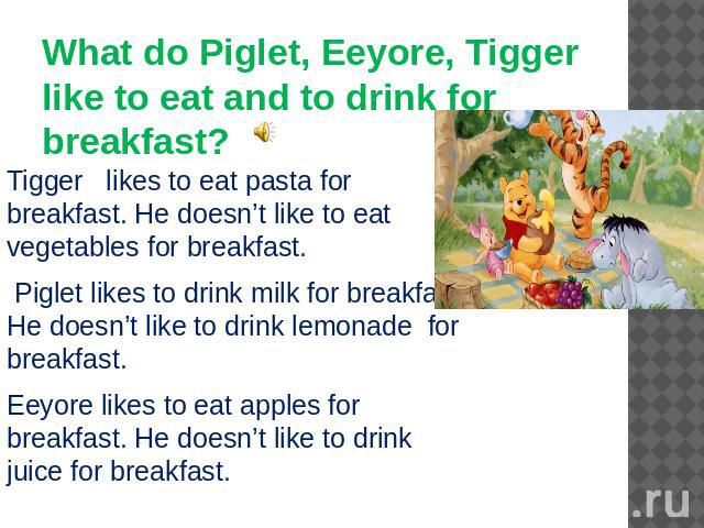What do Piglet, Eeyore, Tigger like to eat and to drink for breakfast? Tigger likes to eat pasta for breakfast. He doesn’t like to eat vegetables for breakfast. Piglet likes to drink milk for breakfast. He doesn’t like to drink lemonade for breakfas…