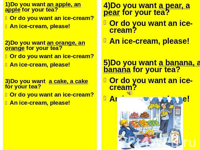 1)Do you want an apple, an apple for your tea?1)Do you want an apple, an apple for your tea?Or do you want an ice-cream?An ice-cream, please! 2)Do you want an orange, an orange for your tea?Or do you want an ice-cream?An ice-cream, please!3)Do you w…