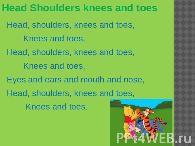 Head Shoulders knees and toes Head, shoulders, knees and toes, Knees and toes, Head, shoulders, knees and toes, Knees and toes, Eyes and ears and mouth and nose, Head, shoulders, knees and toes, Knees and toes.