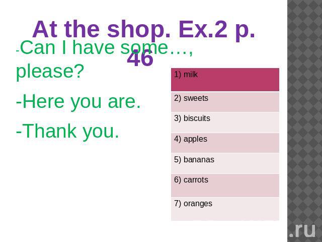 At the shop. Ex.2 p. 46 -Can I have some…, please?-Here you are.-Thank you.