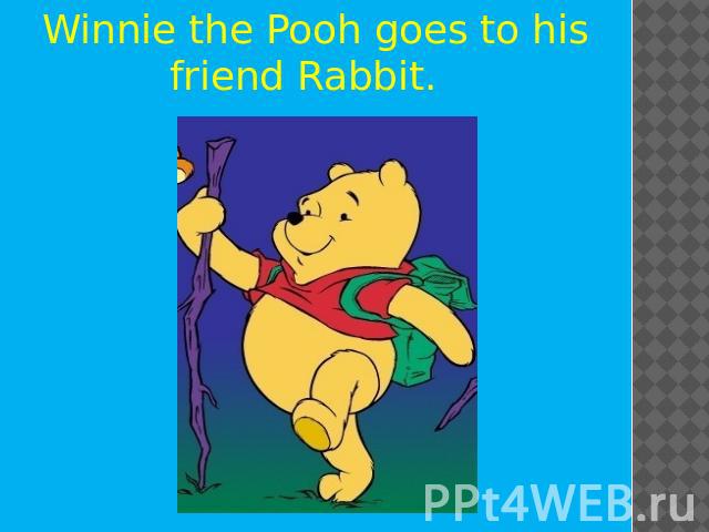 Winnie the Pooh goes to his friend Rabbit.