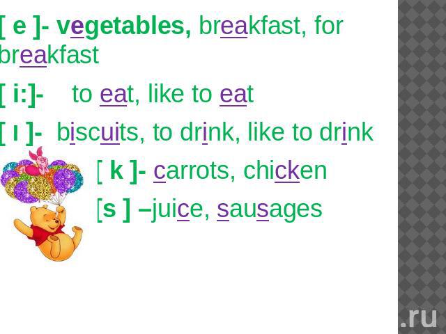[ e ]- vegetables, breakfast, for breakfast [ e ]- vegetables, breakfast, for breakfast [ i:]- to eat, like to eat [ I ]- biscuits, to drink, like to drink [ k ]- carrots, chicken [s ] –juice, sausages