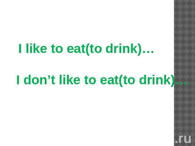 I like to eat(to drink)… I don’t like to eat(to drink)…