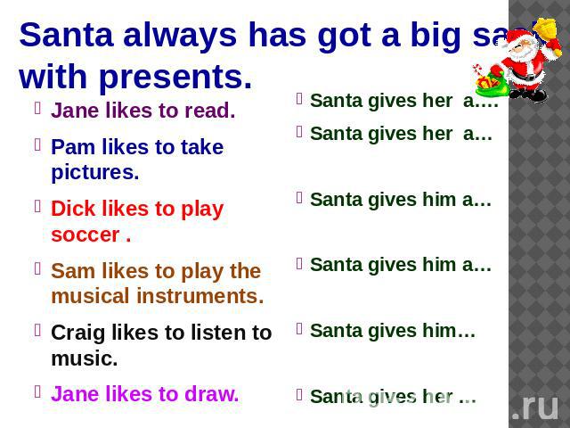 Santa always has got a big sack with presents. Jane likes to read.Pam likes to take pictures.Dick likes to play soccer .Sam likes to play the musical instruments. Craig likes to listen to music.Jane likes to draw.