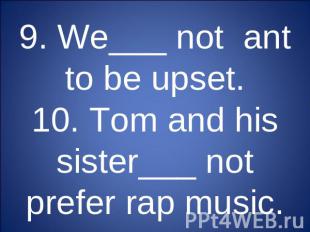 9. We___ not ant to be upset.10. Tom and his sister___ not prefer rap music.