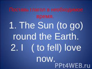 Поставь глагол в необходимое время. 1. The Sun (to go) round the Earth.2. I ( to