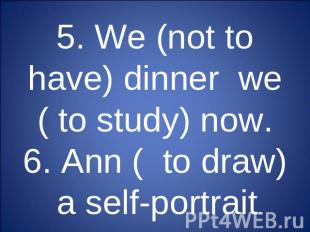 5. We (not to have) dinner we ( to study) now.6. Ann ( to draw) a self-portrait.