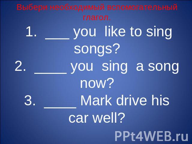 Выбери необходимый вспомогательный глагол. 1. ___ you like to sing songs?2. ____ you sing a song now?3. ____ Mark drive his car well?