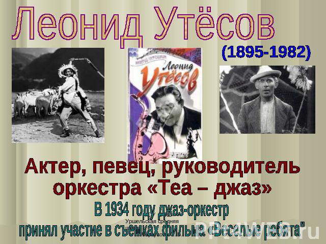 Леонид Утёсов (1895-1982) Актер, певец, руководитель оркестра «Теа – джаз» В 1934 году джаз-оркестр принял участие в съемках фильма «Веселые ребята