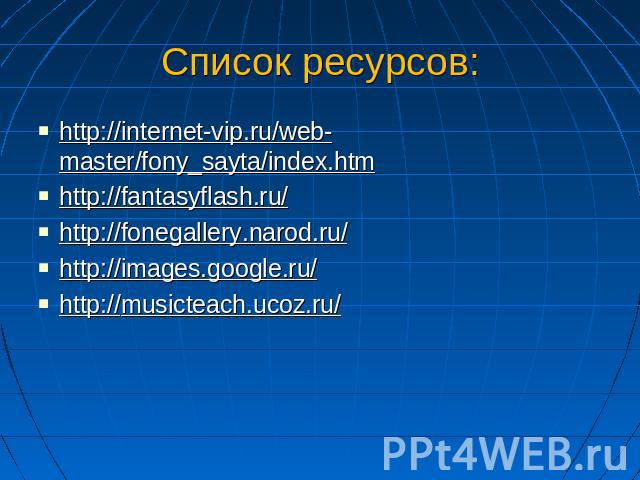 Список ресурсов: http://internet-vip.ru/web-master/fony_sayta/index.htm http://fantasyflash.ru/ http://fonegallery.narod.ru/ http://images.google.ru/ http://musicteach.ucoz.ru/