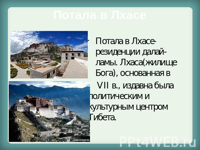 Потала в Лхасе Потала в Лхасе- резиденции далай-ламы. Лхаса(жилище Бога), основанная в VII в., издавна была политическим и культурным центром Тибета.