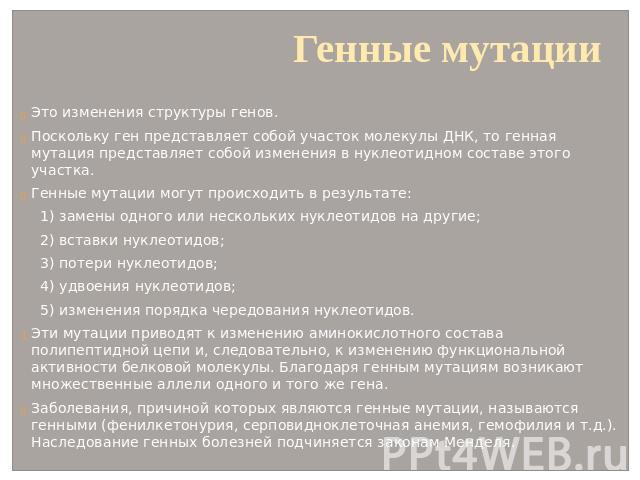 Генные мутации Это изменения структуры генов. Поскольку ген представляет собой участок молекулы ДНК, то генная мутация представляет собой изменения в нуклеотидном составе этого участка. Генные мутации могут происходить в результате: 1) замены одного…