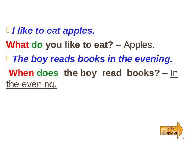 I like to eat apples. What do you like to eat? – Apples. The boy reads books in the evening. When does the boy read books? – In the evening.