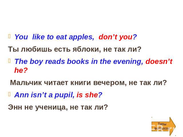 You like to eat apples, don’t you? Ты любишь есть яблоки, не так ли? The boy reads books in the evening, doesn’t he? Мальчик читает книги вечером, не так ли? Ann isn’t a pupil, is she? Энн не ученица, не так ли?