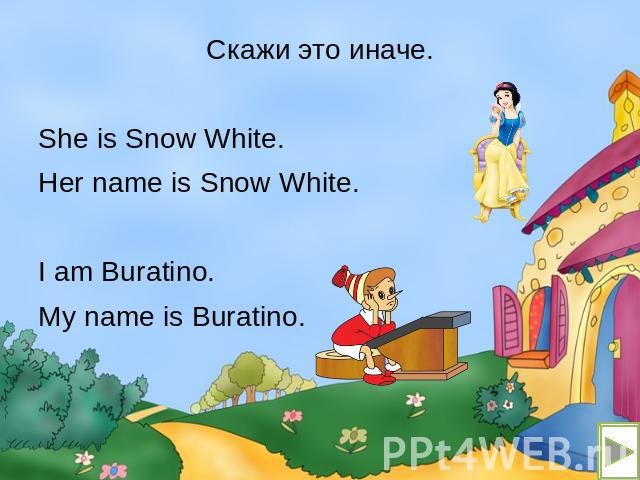 Скажи это иначе. Скажи это иначе. She is Snow White. Her name is Snow White. I am Buratino. My name is Buratino.