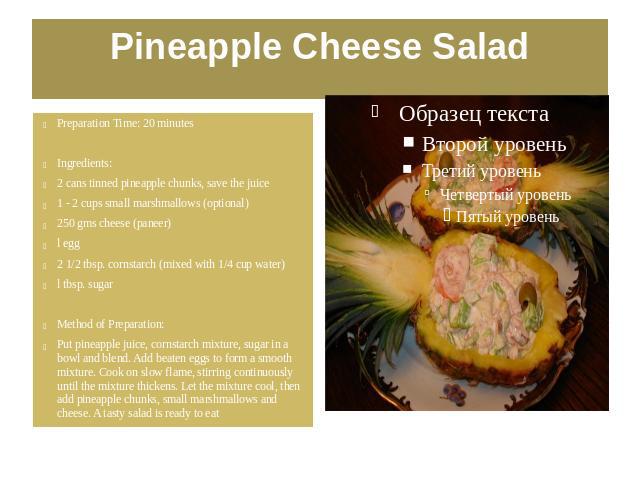 Pineapple Cheese Salad Preparation Time: 20 minutes Ingredients: 2 cans tinned pineapple chunks, save the juice 1 - 2 cups small marshmallows (optional) 250 gms cheese (paneer) l egg 2 1/2 tbsp. cornstarch (mixed with 1/4 cup water) l tbsp. sugar Me…
