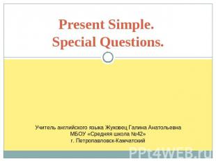 Present Simple. Special Questions. Учитель английского языка Жуковец Галина Анат