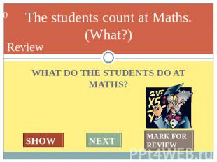 The students count at Maths. (What?) WHAT DO THE STUDENTS DO AT MATHS?