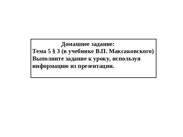 Домашнее задание: Тема 5 § 3 (в учебнике В.П. Максаковского) Выполните задание к уроку, используя информацию из презентации