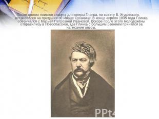 После долгих поисков сюжета для оперы Глинка, по совету В. Жуковского, остановил