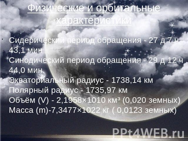 Физические и орбитальные характеристики Сидерический период обращения - 27 д 7 ч 43,1 минСинодический период обращения - 29 д 12 ч 44,0 минЭкваториальный радиус - 1738,14 кмПолярный радиус - 1735,97 кмОбъём (V) - 2,1958×1010 км³ (0,020 земных)Масса …