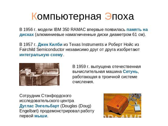 Компьютерная Эпоха В 1956 г. модели IBM 350 RAMAC впервые появилась память на дисках (алюминиевые намагниченные диски диаметром 61 см). В 1957 г. Джек Килби из Texas Instruments и Роберт Нойс из Fairchild Semiconductor независимо друг от друга изобр…