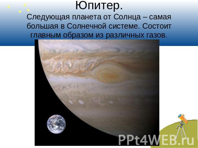 Юпитер.Следующая планета от Солнца – самая большая в Солнечной системе. Состоит главным образом из различных газов.