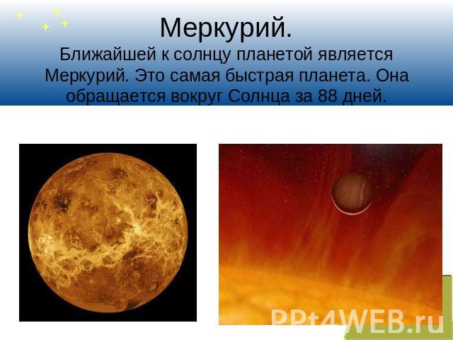 Меркурий.Ближайшей к солнцу планетой является Меркурий. Это самая быстрая планета. Она обращается вокруг Солнца за 88 дней.
