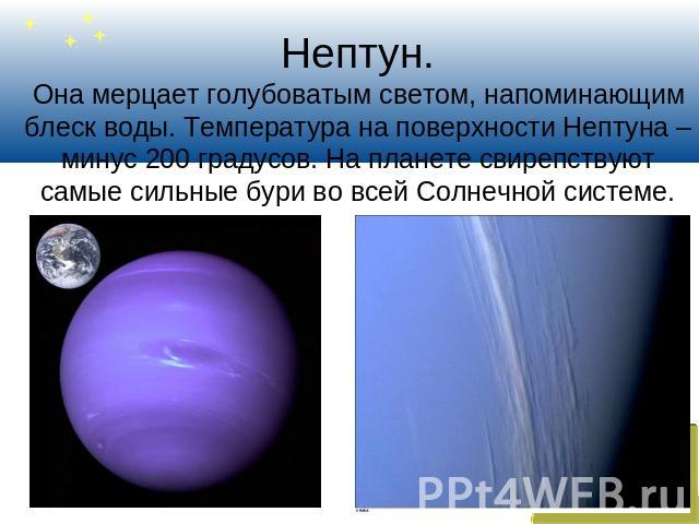 Нептун.Она мерцает голубоватым светом, напоминающим блеск воды. Температура на поверхности Нептуна – минус 200 градусов. На планете свирепствуют самые сильные бури во всей Солнечной системе.