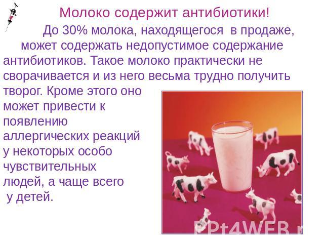 Молоко содержит антибиотики! До 30% молока, находящегося  в продаже, может содержать недопустимое содержание антибиотиков. Такое молоко практически не сворачивается и из него весьма трудно получить творог. Кроме этого оно может привести к появлению …