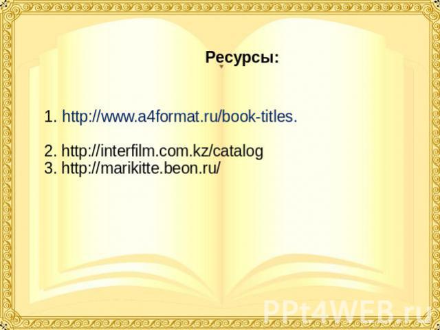 Ресурсы: 1. http://www.a4format.ru/book-titles. 2. http://interfilm.com.kz/catalog 3. http://marikitte.beon.ru/
