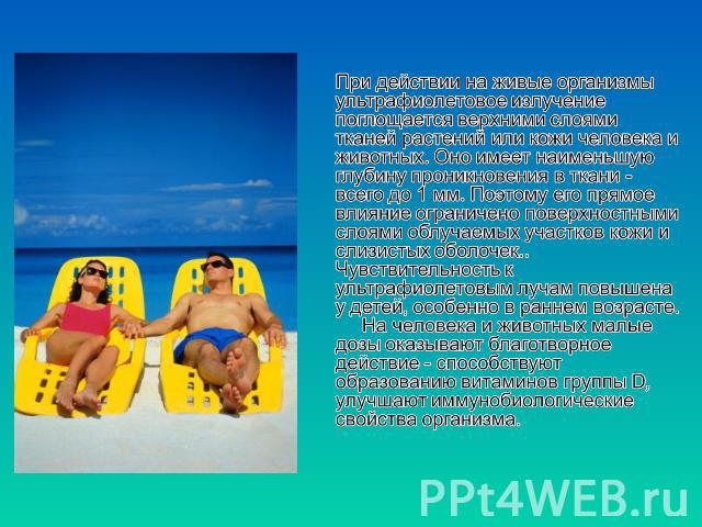 При действии на живые организмы ультрафиолетовое излучение поглощается верхними слоями тканей растений или кожи человека и животных. Оно имеет наименьшую глубину проникновения в ткани - всего до 1 мм. Поэтому его прямое влияние ограничено поверхност…